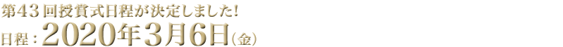 第43回授賞式日程が決定しました! 日程：2020年3月6日（金）